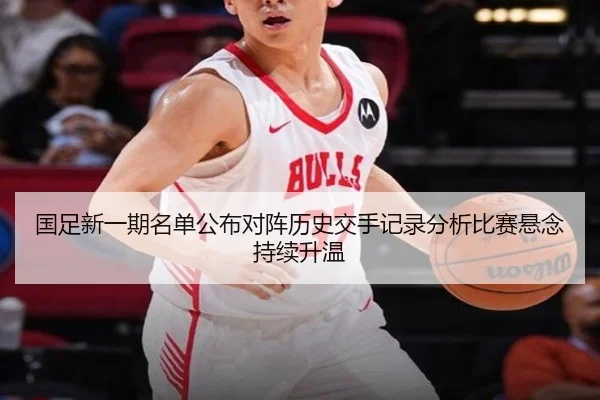 国足新一期名单公布对阵历史交手记录分析比赛悬念持续升温